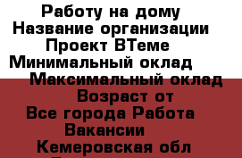 Работу на дому › Название организации ­ Проект ВТеме  › Минимальный оклад ­ 600 › Максимальный оклад ­ 3 000 › Возраст от ­ 18 - Все города Работа » Вакансии   . Кемеровская обл.,Березовский г.